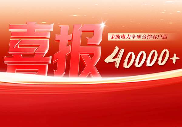 喜報(bào) | 金能電力全球合作客戶(hù)超40000+，逆勢(shì)增長(zhǎng)筑根基，全球布局再提速